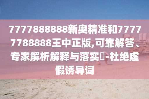 7777888888新奧精準和77777788888王中正版,可靠解答、專家解析解釋與落實?-杜絕虛假誘導詞